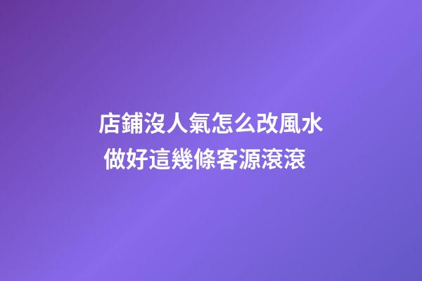 店鋪沒人氣怎么改風水 做好這幾條客源滾滾
